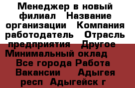 Менеджер в новый филиал › Название организации ­ Компания-работодатель › Отрасль предприятия ­ Другое › Минимальный оклад ­ 1 - Все города Работа » Вакансии   . Адыгея респ.,Адыгейск г.